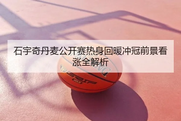 石宇奇丹麦公开赛热身回暖冲冠前景看涨全解析