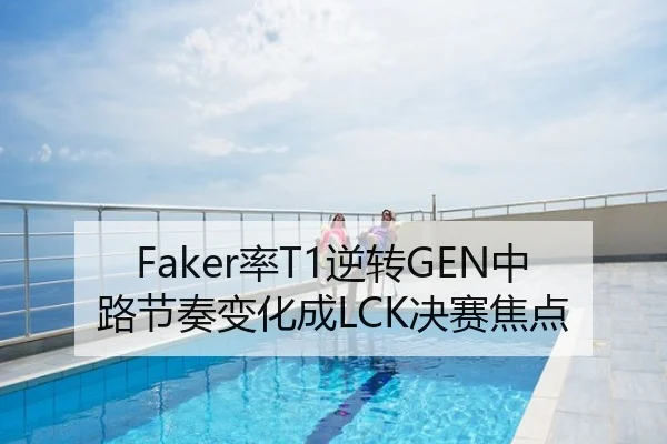 Faker率T1逆转GEN中路节奏变化成LCK决赛焦点